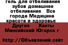 гель для отбеливания зубов домашнее отбеливание - Все города Медицина, красота и здоровье » Другое   . Ханты-Мансийский,Югорск г.